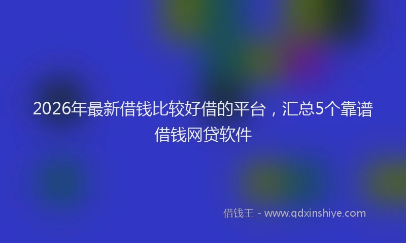 2026年最新借钱比较好借的平台，汇总5个靠谱借钱网贷软件