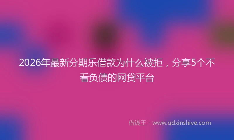 2026年最新分期乐借款为什么被拒，分享5个不看负债的网贷平台