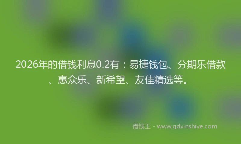 2026年的借钱利息0.2有:易捷钱包、分期乐借款、惠众乐、新希望、友佳精选等。