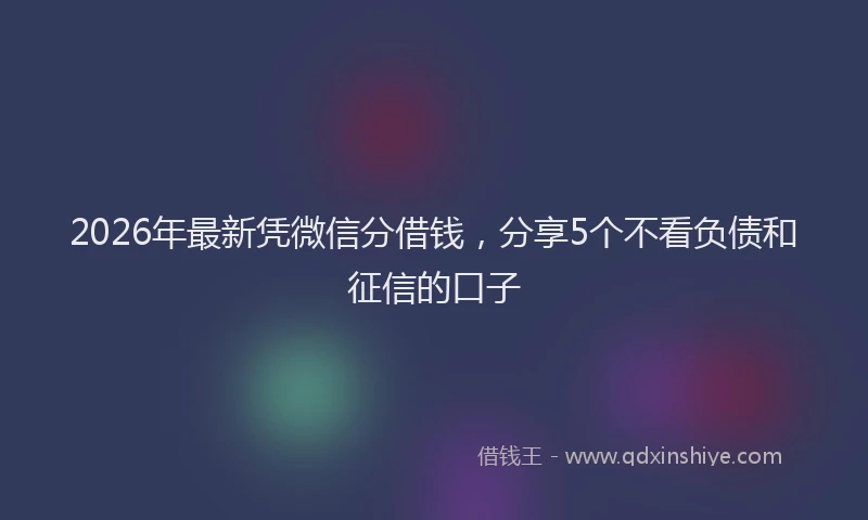 2026年最新凭微信分借钱,分享5个不看负债和征信的口子