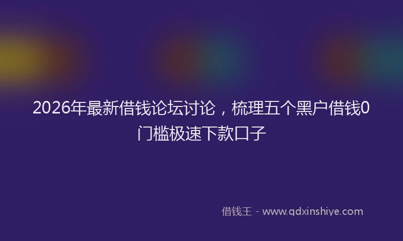 2026年最新借钱论坛讨论，梳理五个黑户借钱0门槛极速下款口子