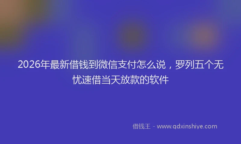 2026年最新借钱到微信支付怎么说,罗列五个无忧速借当天放款的软件