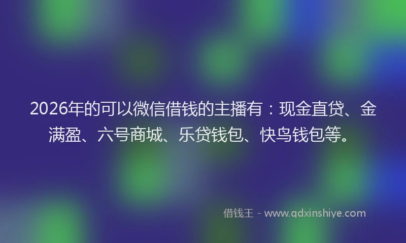 2026年的可以微信借钱的主播有:现金直贷、金满盈、六号商城、乐贷钱包、快鸟钱包等。