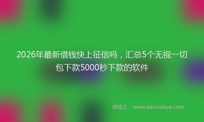2026年最新借钱快上征信吗，汇总5个无视一切包下款5000秒下款的软件