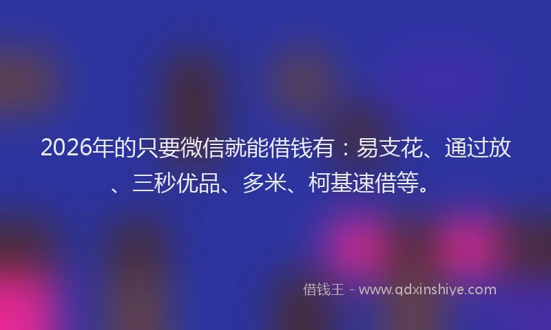 2026年的只要微信就能借钱有:易支花、通过放、三秒优品、多米、柯基速借等。