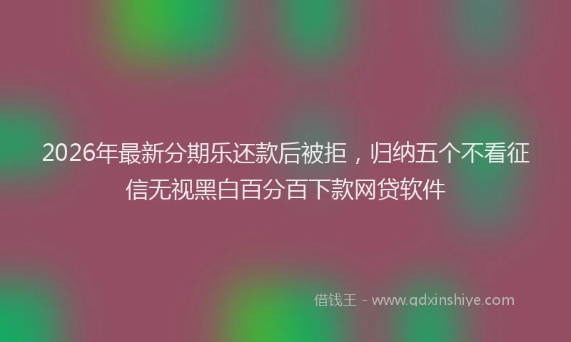 2026年最新分期乐还款后被拒，归纳五个不看征信无视黑白百分百下款网贷软件