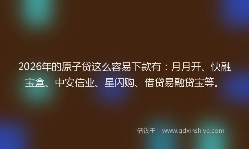 2026年的原子贷这么容易下款有：月月开、快融宝盒、中安信业、星闪购、借贷易融贷宝等。