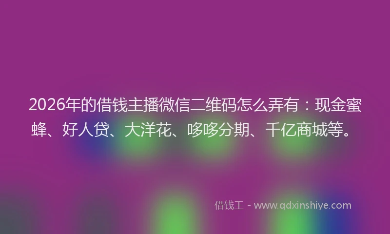2026年的借钱主播微信二维码怎么弄有:现金蜜蜂、好人贷、大洋花、哆哆分期、千亿商城等。