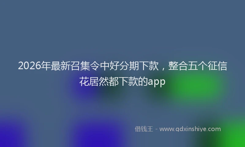2026年最新召集令中好分期下款，整合五个征信花居然都下款的app