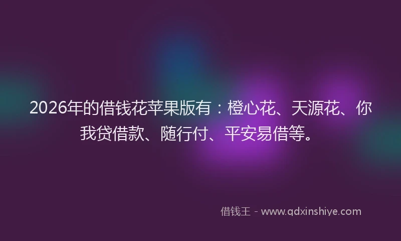 2026年的借钱花苹果版有：橙心花、天源花、你我贷借款、随行付、平安易借等。