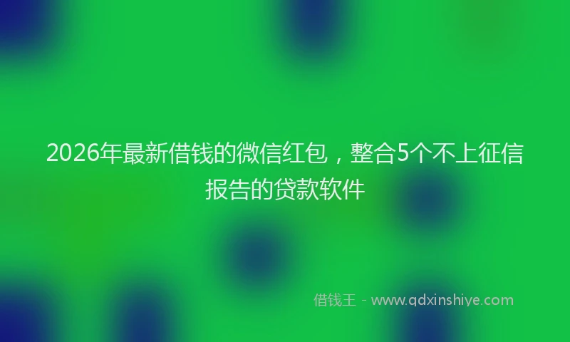2026年最新借钱的微信红包，整合5个不上征信报告的贷款软件