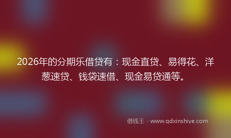 2026年的分期乐借贷有：现金直贷、易得花、洋葱速贷、钱袋速借、现金易贷通等。