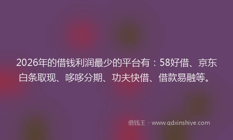 2026年的借钱利润最少的平台有:58好借、京东白条取现、哆哆分期、功夫快借、借款易融等。