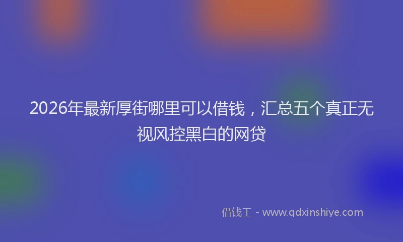 2026年最新厚街哪里可以借钱,汇总五个真正无视风控黑白的网贷