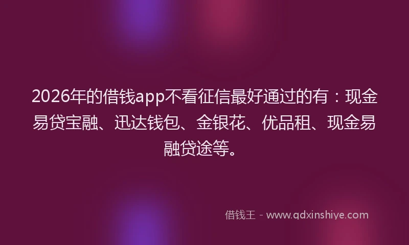 2026年的借钱app不看征信最好通过的有:现金易贷宝融、迅达钱包、金银花、优品租、现金易融贷途等。