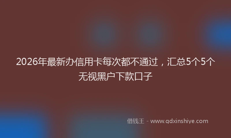 2026年最新办信用卡每次都不通过,汇总5个5个无视黑户下款口子