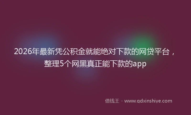 2026年最新凭公积金就能绝对下款的网贷平台,整理5个网黑真正能下款的app