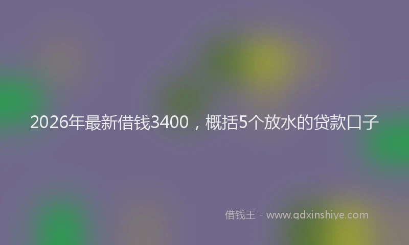 2026年最新借钱3400，概括5个放水的贷款口子