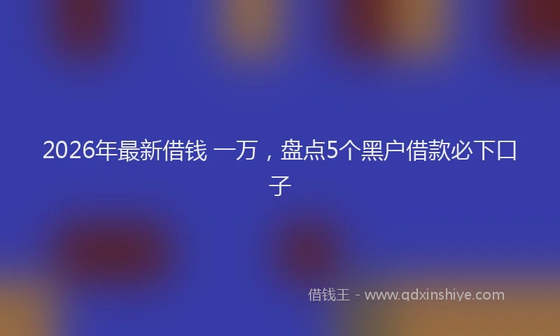 2026年最新借钱 一万，盘点5个黑户借款必下口子