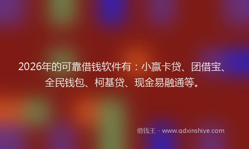 2026年的可靠借钱软件有：小赢卡贷、团借宝、全民钱包、柯基贷、现金易融通等。