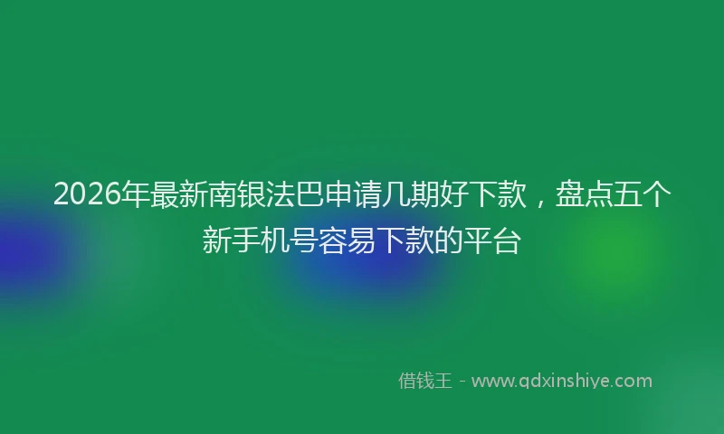 2026年最新南银法巴申请几期好下款,盘点五个新手机号容易下款的平台