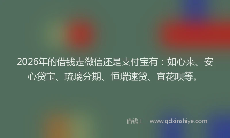 2026年的借钱走微信还是支付宝有:如心来、安心贷宝、琉璃分期、恒瑞速贷、宜花呗等。