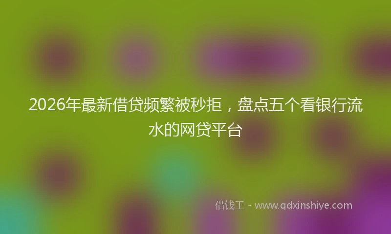 2026年最新借贷频繁被秒拒，盘点五个看银行流水的网贷平台