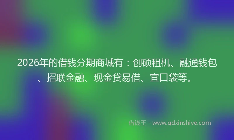 2026年的借钱分期商城有:创硕租机、融通钱包、招联金融、现金贷易借、宜口袋等。