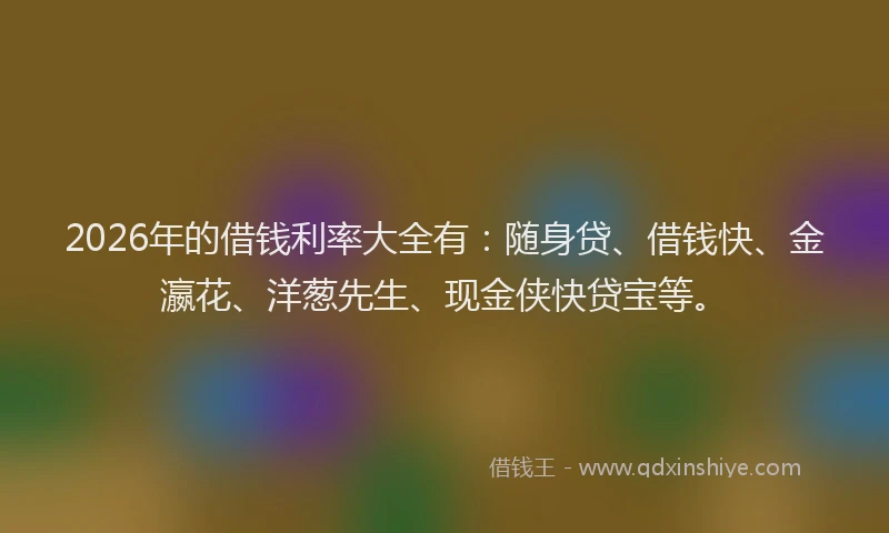 2026年的借钱利率大全有:随身贷、借钱快、金瀛花、洋葱先生、现金侠快贷宝等。