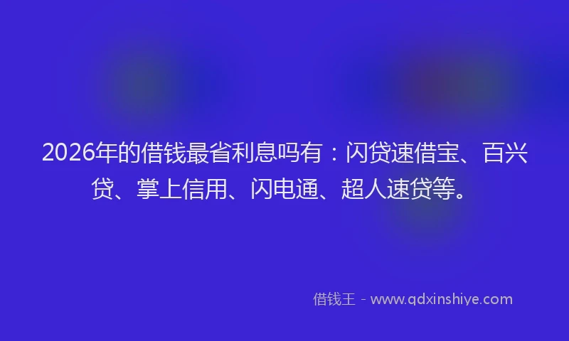 2026年的借钱最省利息吗有：闪贷速借宝、百兴贷、掌上信用、闪电通、超人速贷等。