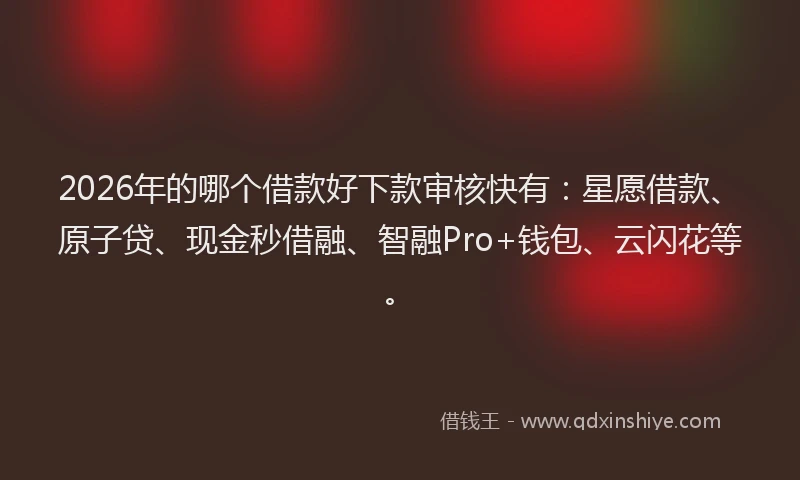 2026年的哪个借款好下款审核快有：星愿借款、原子贷、现金秒借融、智融Pro+钱包、云闪花等。