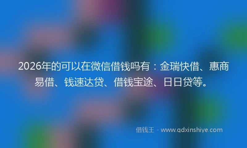 2026年的可以在微信借钱吗有：金瑞快借、惠商易借、钱速达贷、借钱宝途、日日贷等。
