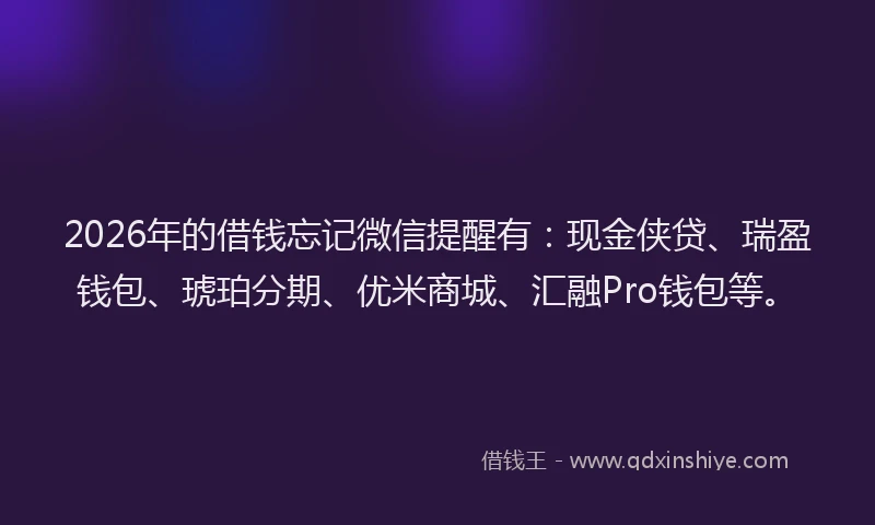 2026年的借钱忘记微信提醒有：现金侠贷、瑞盈钱包、琥珀分期、优米商城、汇融Pro钱包等。