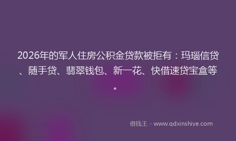 2026年的军人住房公积金贷款被拒有：玛瑙信贷、随手贷、翡翠钱包、新一花、快借速贷宝盒等。