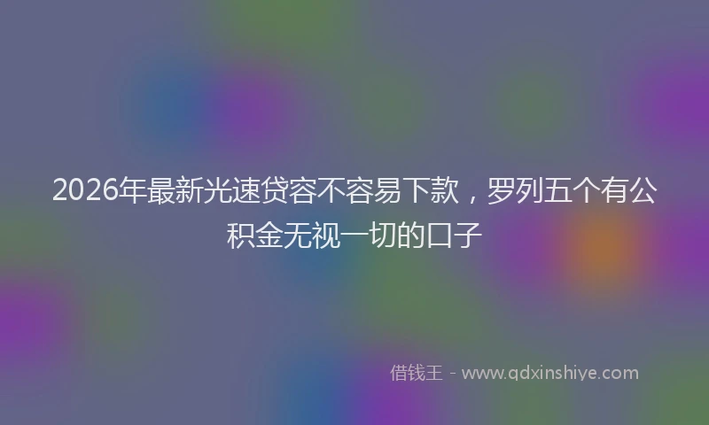 2026年最新光速贷容不容易下款，罗列五个有公积金无视一切的口子