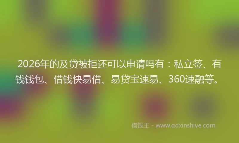 2026年的及贷被拒还可以申请吗有:私立签、有钱钱包、借钱快易借、易贷宝速易、360速融等。