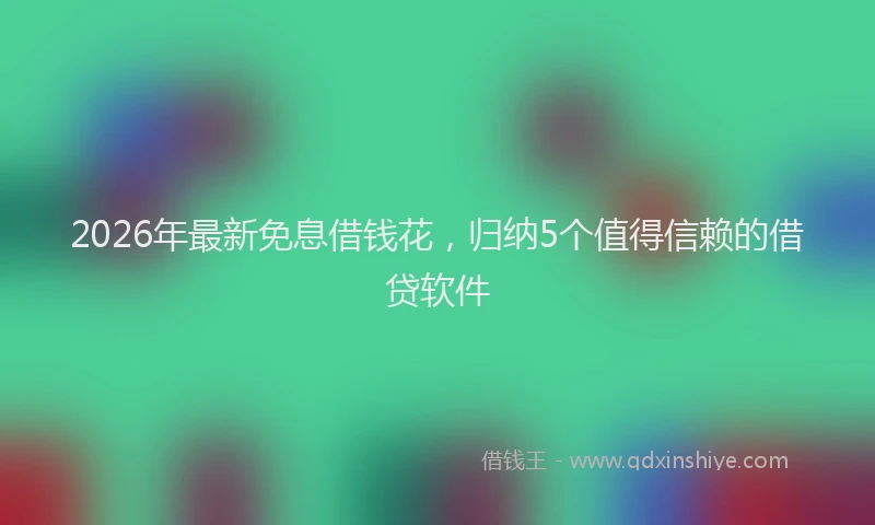 2026年最新免息借钱花，归纳5个值得信赖的借贷软件