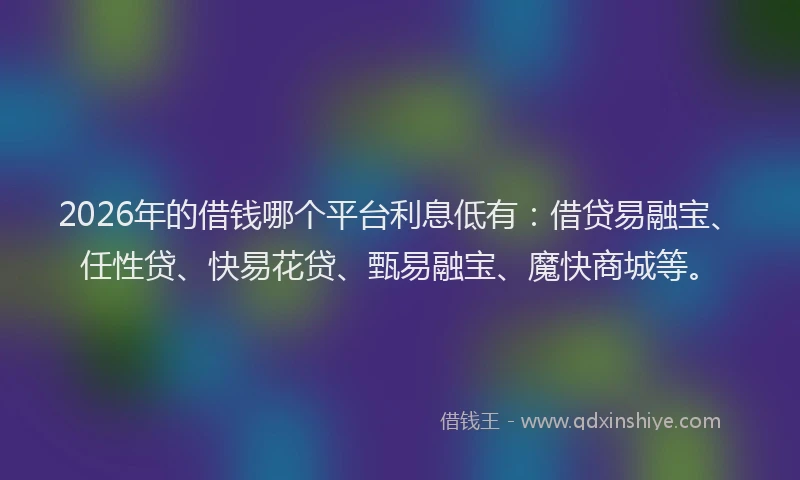 2026年的借钱哪个平台利息低有:借贷易融宝、任性贷、快易花贷、甄易融宝、魔快商城等。