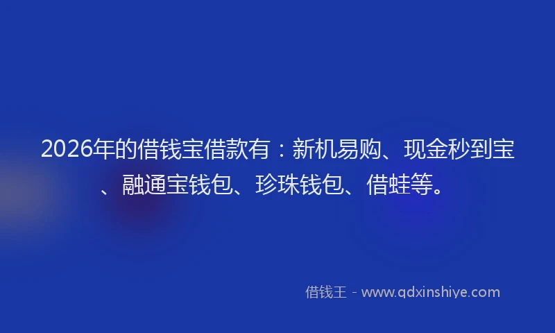 2026年的借钱宝借款有：新机易购、现金秒到宝、融通宝钱包、珍珠钱包、借蛙等。