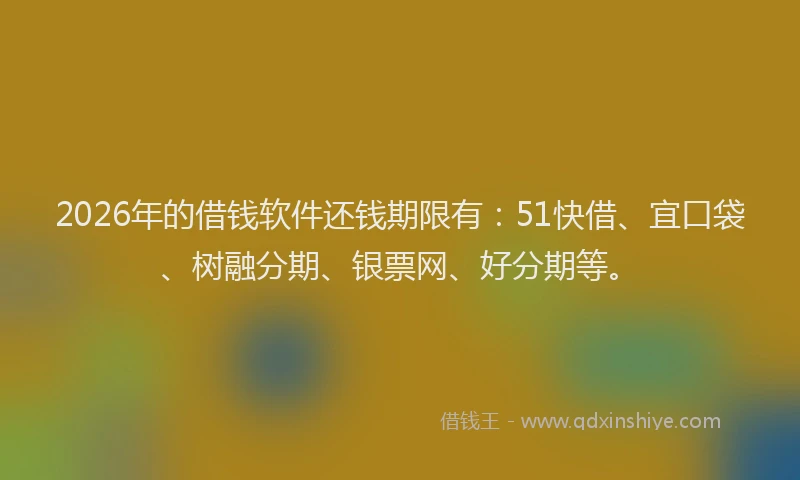 2026年的借钱软件还钱期限有：51快借、宜口袋、树融分期、银票网、好分期等。