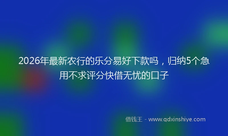 2026年最新农行的乐分易好下款吗,归纳5个急用不求评分快借无忧的口子