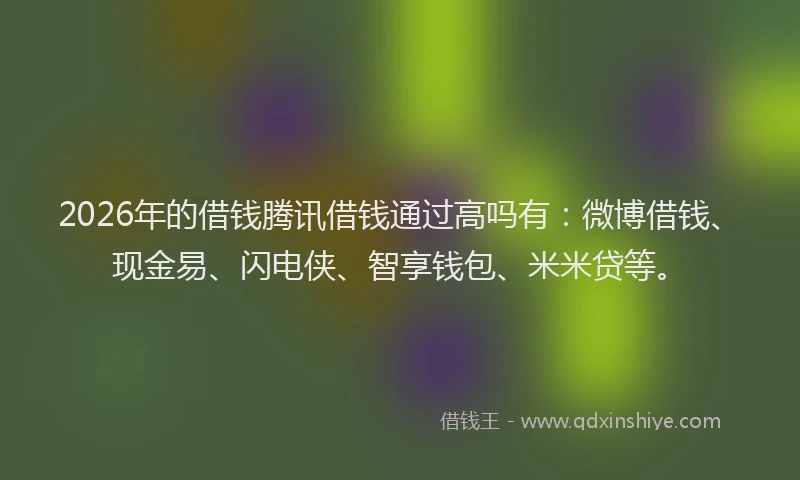 2026年的借钱腾讯借钱通过高吗有：微博借钱、现金易、闪电侠、智享钱包、米米贷等。