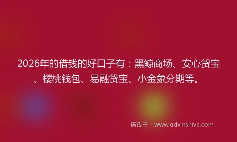 2026年的借钱的好口子有：黑鲸商场、安心贷宝、樱桃钱包、易融贷宝、小金象分期等。