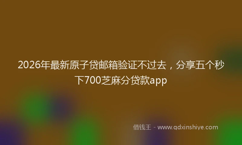 2026年最新原子贷邮箱验证不过去,分享五个秒下700芝麻分贷款app