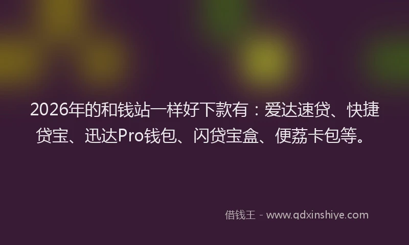 2026年的和钱站一样好下款有:爱达速贷、快捷贷宝、迅达Pro钱包、闪贷宝盒、便荔卡包等。