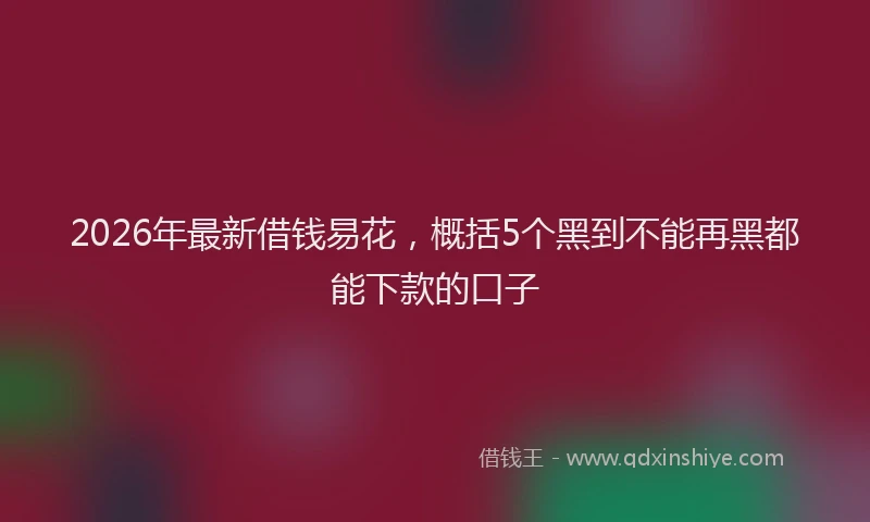 2026年最新借钱易花，概括5个黑到不能再黑都能下款的口子