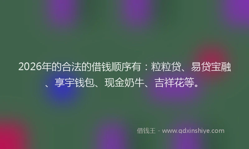 2026年的合法的借钱顺序有:粒粒贷、易贷宝融、享宇钱包、现金奶牛、吉祥花等。