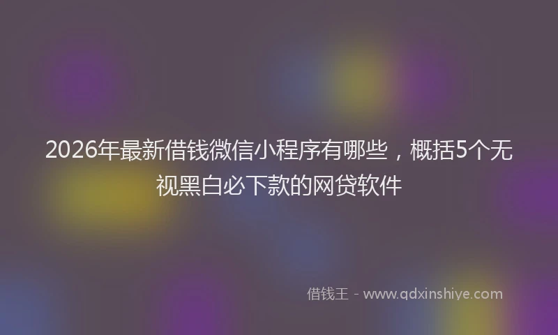 2026年最新借钱微信小程序有哪些，概括5个无视黑白必下款的网贷软件
