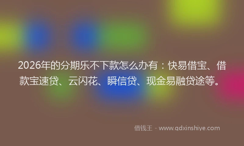 2026年的分期乐不下款怎么办有：快易借宝、借款宝速贷、云闪花、瞬信贷、现金易融贷途等。