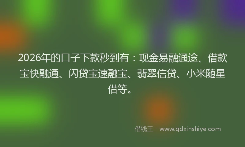 2026年的口子下款秒到有：现金易融通途、借款宝快融通、闪贷宝速融宝、翡翠信贷、小米随星借等。